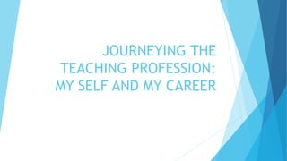 JOURNEYING THE 
TEACHING PROFESSION: 
MY SELF AND MY CAREER 
 