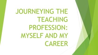 JOURNEYING THE
TEACHING
PROFESSION:
MYSELF AND MY
CAREER
 