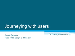 Journeying with users
Anand Dawson
Head - UX & Design | Shine.com
CX Strategy Summit 2019
 