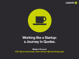 LOGIN




       Working like a Startup:
       a Journey in Quotes.

               Matteo Roversi
CEO @nevergiveapp / beer advisor @CoworkingLogin
 