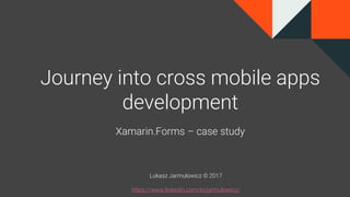 Journey into cross mobile apps
development
Xamarin.Forms – case study
Lukasz Jarmulowicz © 2017
https://www.linkedin.com/in/jarmulowicz/
 