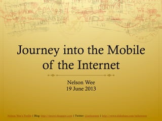 Journey into the Mobile
of the Internet
Nelson Wee
19 June 2013
Nelson Wee’s Profile | Blog: http://myovi.blogspot.com | Twitter: @nelsonwee | http://www.slideshare.com/nelsonwee
 