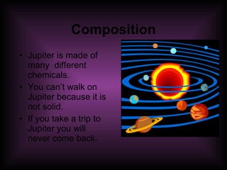 Composition Jupiter is made of many  different chemicals. You can’t walk on Jupiter because it is not solid. If you take a trip to Jupiter you will never come back. 