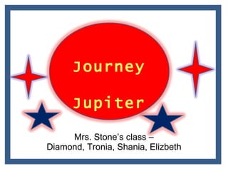 Mrs. Stone’s class – Diamond, Tronia, Shania, Elizbeth Journey  Jupiter  