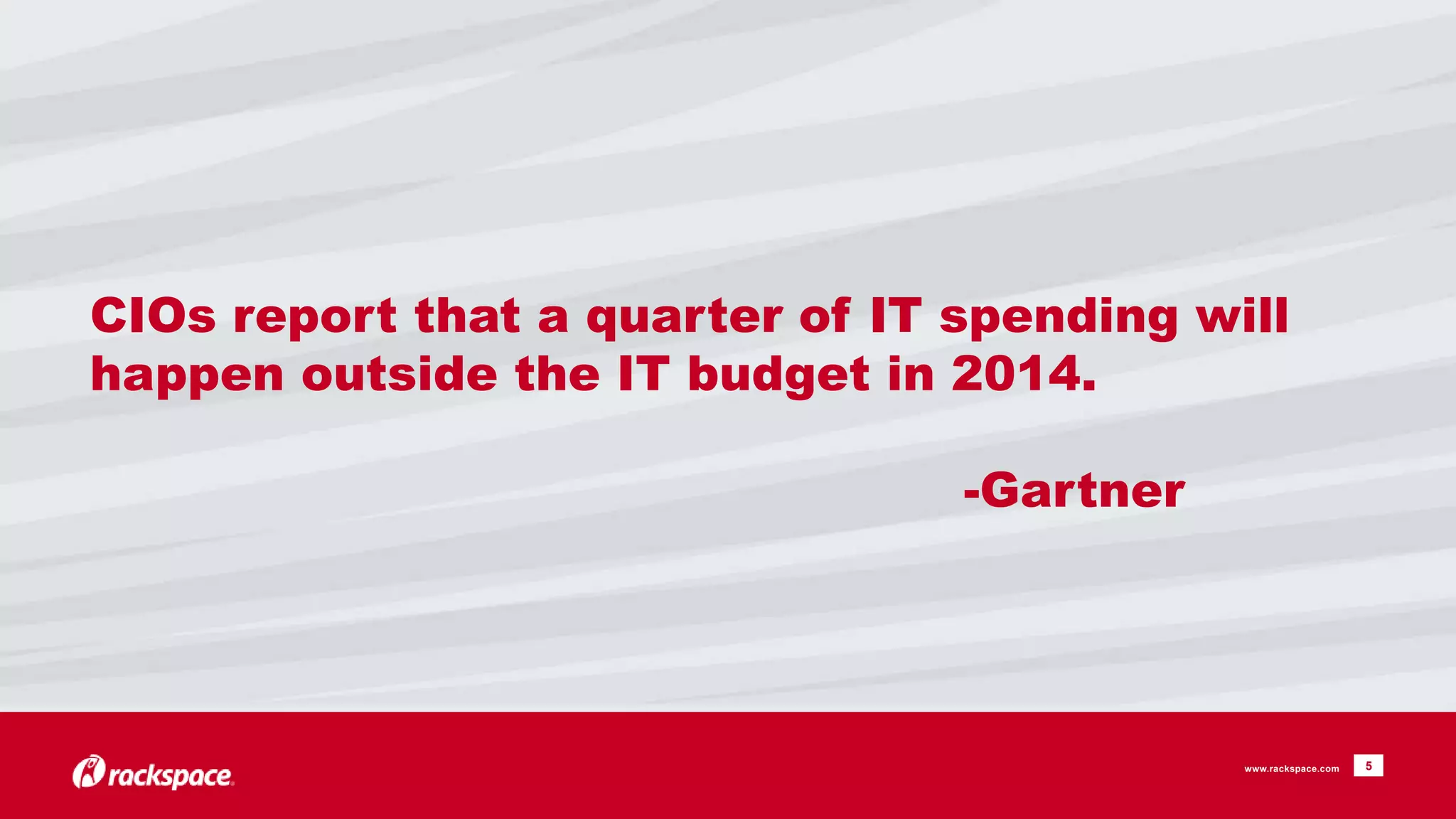 CIOs report that a quarter of IT spending will 
happen outside the IT budget in 2014. 
-Gartner 
www.rackspace.com 5 
 