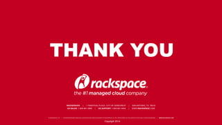 THANK YOU 
RACKSPACE® | 1 FANATICAL PLACE, CITY OF WINDCREST | SAN ANTONIO, TX 78218 
US SALES: 1-800-961-2888 | US SUPPORT: 1-800-961-4454 | WWW.RACKSPACE.COM 
© RACKSPACE LTD. | RACKSPACE® AND FANATICAL SUPPORT® ARE SERVICE MARKS OF RACKSPACE US, INC. REGISTERED IN THE UNITED S TATES AND OTHER COUNTRIES. | WWW.RACKSPACE.COM 
Copyright 2014 
