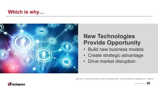 Which is why… 
New Technologies 
Provide Opportunity 
• Build new business models 
• Create strategic advantage 
• Drive market disruption 
Jason Hiner, “IT’s new holy grail: Break out of the 70% maintenance loop,” Tech Sanity Check blog, TechRepublic.com, 11 May 2010 
www.rackspace.com 4 
 