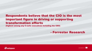 Respondents believe that the CIO is the most 
important figure in driving or supporting 
transformation efforts 
(highest among any C-suite executives including the CEO) 
- Forrester Research 
www.rackspace.com 7 
 