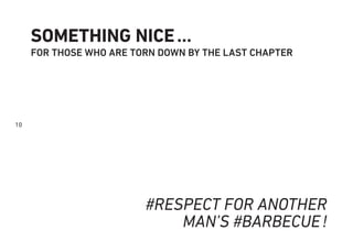 10
SOMETHING NICE…
FOR THOSE WHO ARE TORN DOWN BY THE LAST CHAPTER
#RESPECT FOR ANOTHER
MAN’S #BARBECUE!
 