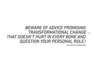 13
BEWARE OF ADVICE PROMISING
TRANSFORMATIONAL CHANGE
THAT DOESN’T HURT IN EVERY BONE AND
QUESTION YOUR PERSONAL ROLE!
~THE DIGITAL JOURNEYMAN
 