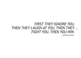27
~MAHATMA GANDHI
FIRST THEY IGNORE YOU,
THEN THEY LAUGH AT YOU, THEN THEY
FIGHT YOU, THEN YOU WIN
 