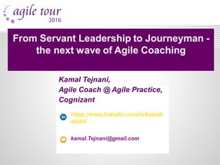 Kamal Tejnani,
Agile Coach @ Agile Practice,
Cognizant
https://www.linkedin.com/in/kamalt
ejnani
kamal.Tejnani@gmail.com
From Servant Leadership to Journeyman -
the next wave of Agile Coaching
 