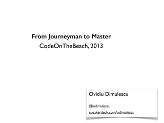 From Journeyman to Master
CodeOnTheBeach, 2013
Ovidiu Dimulescu
@odimulescu
speakerdeck.com/odimulescu
 