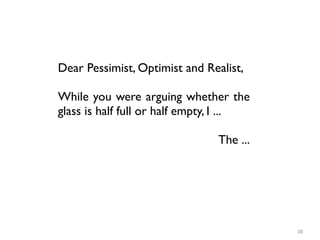 38
Dear Pessimist, Optimist and Realist,
While you were arguing whether the
glass is half full or half empty, I ...
The ...
 