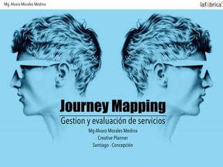 Mg.Alvaro Morales Medina
Journey Mapping
Gestion y evaluación de servicios
Mg Alvaro Morales Medina
Creative Planner
Santiago - Concepción
 