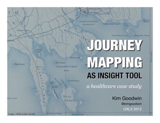 JOURNEY !
                             MAPPING!
                             AS INSIGHT TOOL
                             a healthcare case study

                                       Kim Goodwin
                                               @kimgoodwin
                                                 UXLX 2012
                                        Proprietary & Conﬁdential!
Image: USGS public domain
 