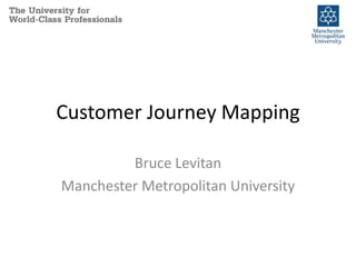 Customer Journey Mapping

         Bruce Levitan
Manchester Metropolitan University
 