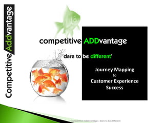 competitive ADDvantage
     ‘dare to be different’

                              Journey Mapping
                                              to
                          Customer Experience 
                                Success




        Competitive ADDvantage - Dare to be different
 