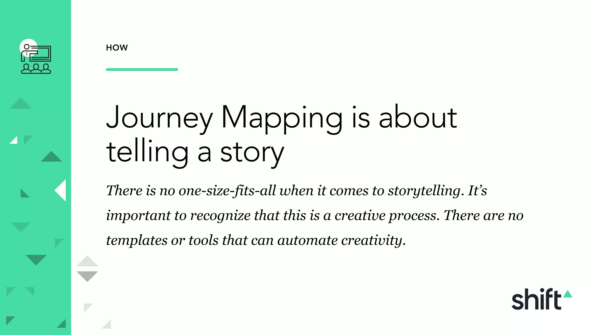HOW
Journey Mapping is about
telling a story
There is no one-size-fits-all when it comes to storytelling. It’s
important to recognize that this is a creative process. There are no
templates or tools that can automate creativity.
 