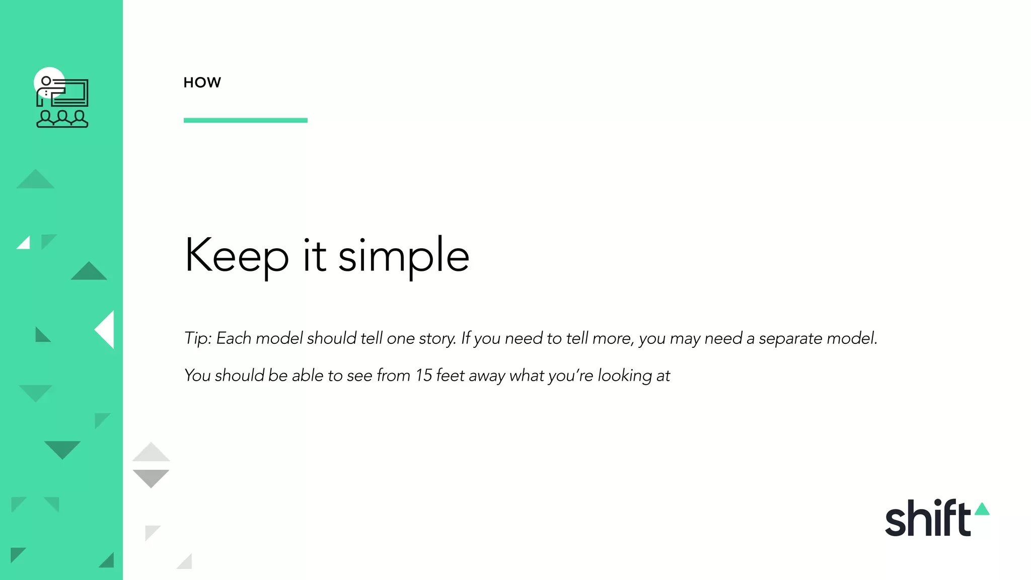 Keep it simple
Tip: Each model should tell one story. If you need to tell more, you may need a separate model.
You should be able to see from 15 feet away what you’re looking at
HOW
 