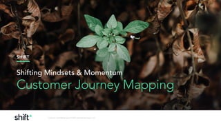 SHIFT
Contents Confidential and © Shift Consulting Group, LLC,
Shifting Mindsets & Momentum 
Customer Journey Mapping
 