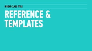 INSERT CLASS TITLE
REFERENCE &
TEMPLATES
 