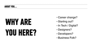 ABOUT YOU…
‣ Career change?
‣ Starting out?
‣ In Tech / Digital?
‣ Designers?
‣ Developers?
‣ Business Folk?
WHY ARE
YOU HERE?
 