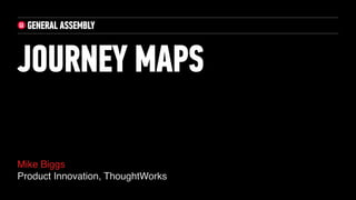 Mike Biggs
Product Innovation, ThoughtWorks
JOURNEY MAPS
 