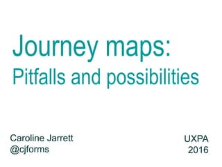 Journey maps:
Pitfalls and possibilities
Caroline Jarrett
@cjforms
UXPA
2016
 