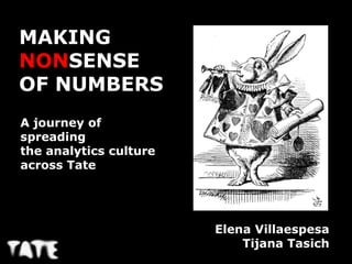 MAKING
NONSENSE
OF NUMBERS
A journey of
spreading
the analytics culture
across Tate




                        Elena Villaespesa
                            Tijana Tasich
 