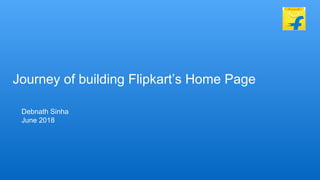 Journey of building Flipkart’s Home Page
Debnath Sinha
June 2018
 