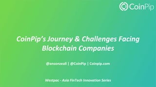 CoinPip’s Journey & Challenges Facing
Blockchain Companies
@ansonzeall | @CoinPip | Coinpip.com
Westpac - Asia FinTech Innovation Series
 