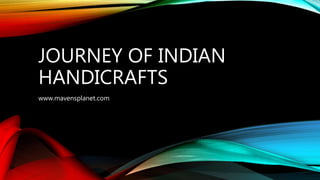 JOURNEY OF INDIAN
HANDICRAFTS
www.mavensplanet.com
 