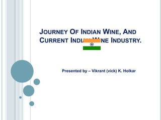 Journey Of Indian Wine, And Current Indian Wine Industry. Presented by – Vikrant (vick) K. Holkar 