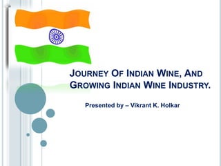 JOURNEY OF INDIAN WINE, AND
GROWING INDIAN WINE INDUSTRY.
Presented by – Vikrant K. Holkar
 
