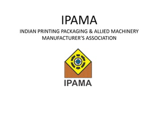 IPAMA
INDIAN PRINTING PACKAGING & ALLIED MACHINERY
MANUFACTURER’S ASSOCIATION
 