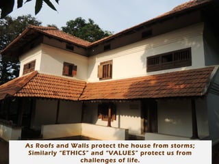 As Roofs and Walls protect the house from storms;
Similarly “ETHICS” and “VALUES” protect us from
challenges of life.

 