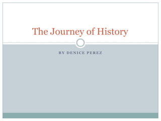 By Denice Perez The Journey of History	 