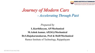 Journey of Modern Cars
- Accelerating Through Past
Prepared by
L.Karthikeyan, AP/Mechanical
M.Ashok kumar, AP(SG)/Mechanical
Dr.S.Rajakarunakaran, Prof & HoD/Mechanical
Ramco Institute of Technology, Rajapalayam
1
RIT/MECH/LKK/MAK/SRK
 