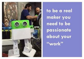 to be a real
maker you
need to be
passionate
about your
“work”
 