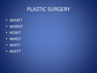 PLASTIC SURGERY
• WHAT?
• WHEN?
• HOW?
• WHO?
• WHY?
• NEXT?
 