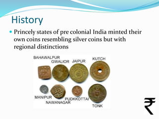 History
 Princely states of pre colonial India minted their
own coins resembling silver coins but with
regional distincti...