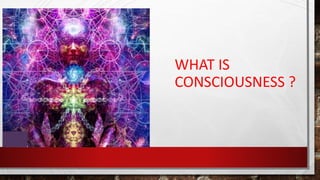 WHAT IS
CONSCIOUSNESS ?
 