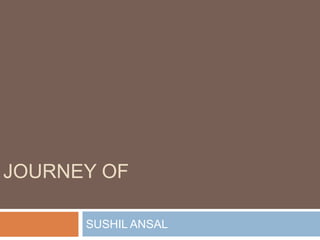 JOURNEY OF
SUSHIL ANSAL
 