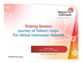 Sharing Session
Journey of Telkom CorpU
For Global Indonesian Network

Tonda Priyanto
SGM Centre of CorpU Telkom

Jakarta, 30 Oktober 2013

TELKOM Proprietary

 