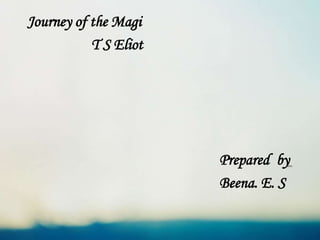 Journey of the Magi
T S Eliot
Prepared by
Beena. E. S
 