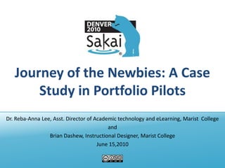 Journey of the Newbies: A Case Study in Portfolio Pilots Dr. Reba-Anna Lee, Asst. Director of Academic technology and eLearning, Marist  College and  Brian Dashew, Instructional Designer, Marist College June 15,2010 