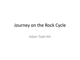 Journey on the Rock Cycle

       Adam Todd 4th
 