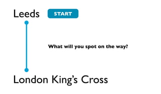 Leeds     START




        What will you spot on the way?




London King’s Cross
 