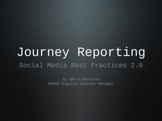 Journey Reporting
Social Media Best Practices 2.0
by @MistyMontano
9NEWS Digital Content Manager
 
